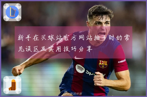 新手在买球站官方网站抽卡时的常见误区及实用技巧分享