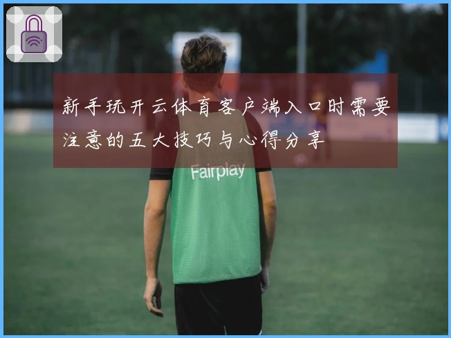 新手玩开云体育客户端入口时需要注意的五大技巧与心得分享