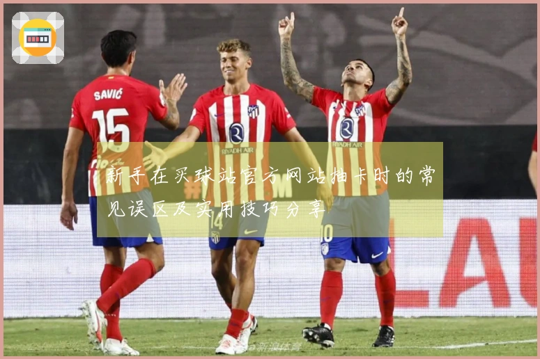 新手在买球站官方网站抽卡时的常见误区及实用技巧分享