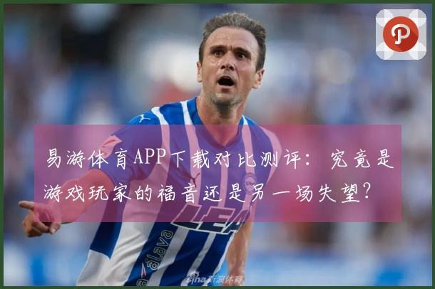 易游体育APP下载对比测评：究竟是游戏玩家的福音还是另一场失望？