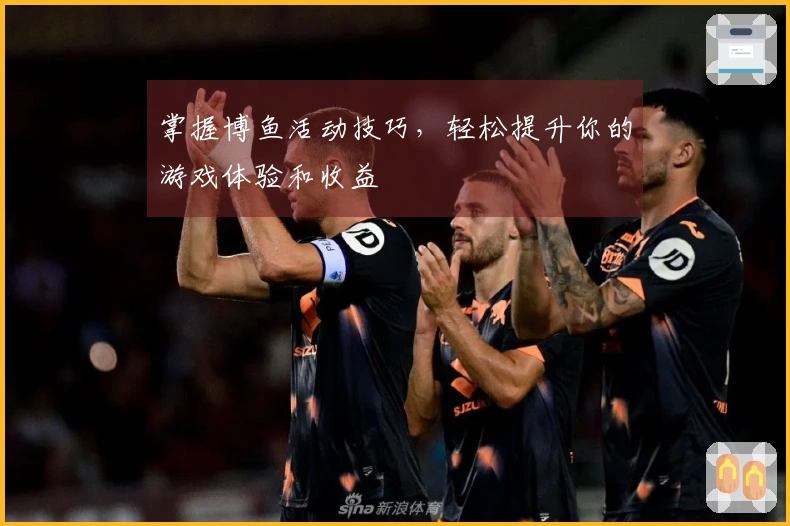 掌握博鱼活动技巧，轻松提升你的游戏体验和收益