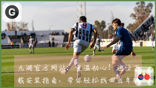 九游官方网站：重温初心！这份下载安装指南，带你轻松找回当年玩法的仪式感