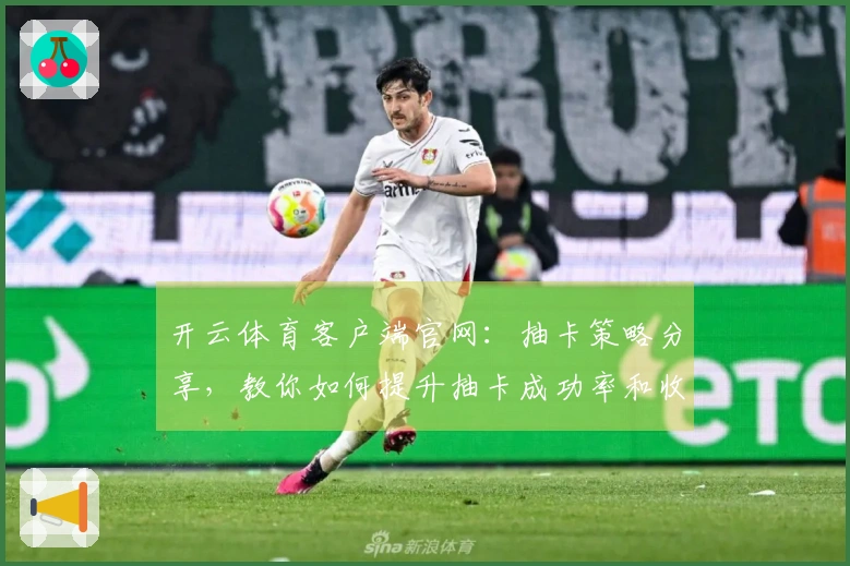 开云体育客户端官网：抽卡策略分享，教你如何提升抽卡成功率和收益体验