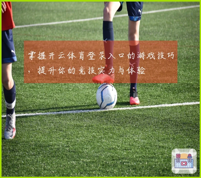 掌握开云体育登录入口的游戏技巧，提升你的竞技实力与体验