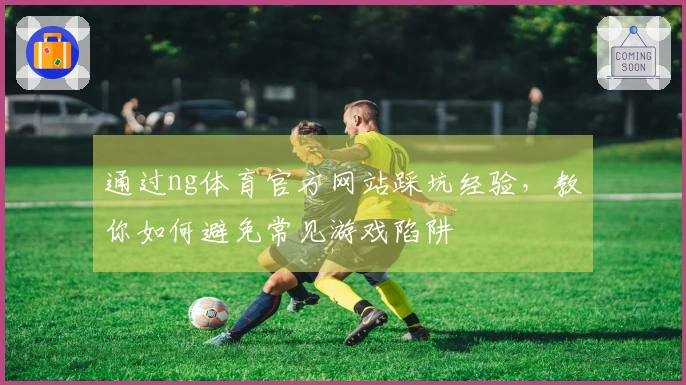 通过ng体育官方网站踩坑经验，教你如何避免常见游戏陷阱
