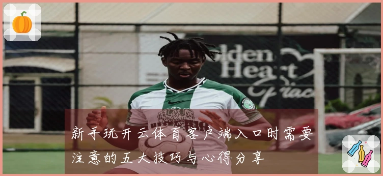 新手玩开云体育客户端入口时需要注意的五大技巧与心得分享