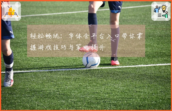 轻松畅玩：华体会平台入口带你掌握游戏技巧与策略提升