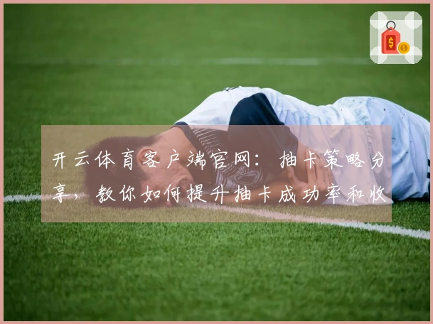 开云体育客户端官网：抽卡策略分享，教你如何提升抽卡成功率和收益体验
