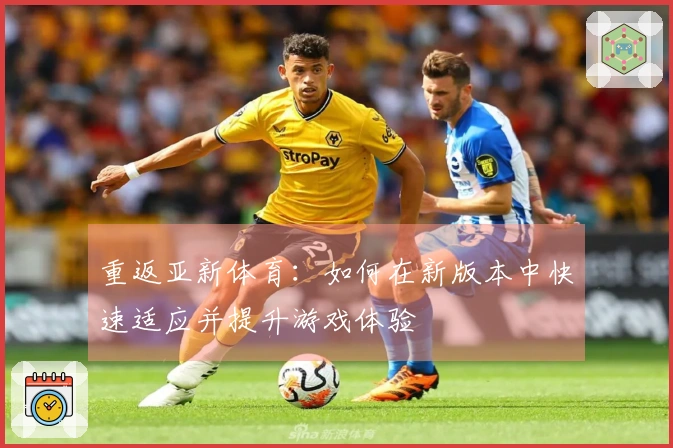 重返亚新体育：如何在新版本中快速适应并提升游戏体验