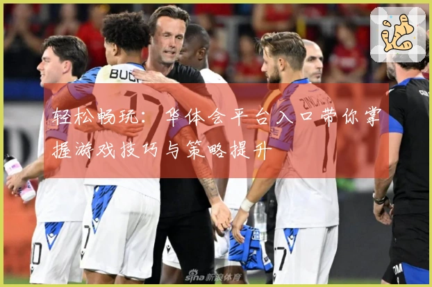 轻松畅玩：华体会平台入口带你掌握游戏技巧与策略提升