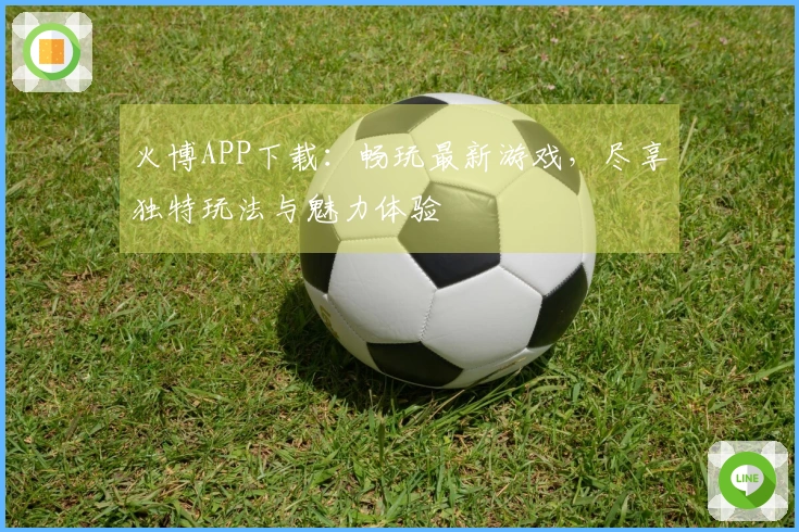 火博APP下载：畅玩最新游戏，尽享独特玩法与魅力体验