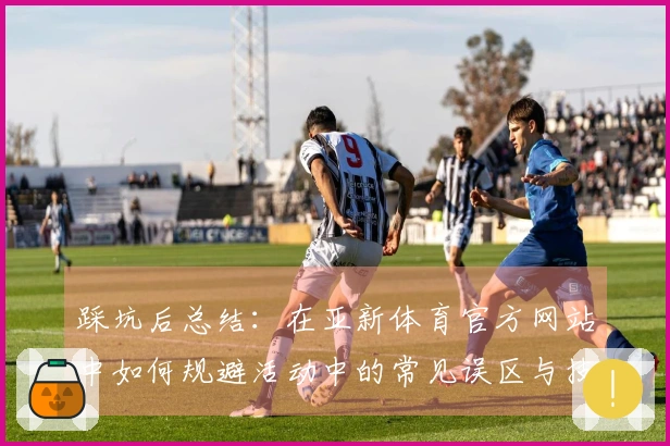 踩坑后总结：在亚新体育官方网站中如何规避活动中的常见误区与技巧分享