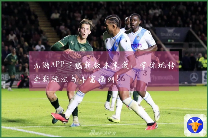 九游APP下载新版本来袭，带你玩转全新玩法与丰富福利！