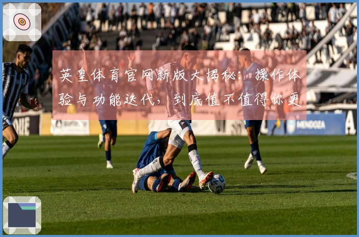 英皇体育官网新版大揭秘：操作体验与功能迭代，到底值不值得你更新？