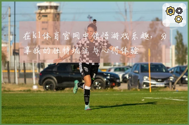 在k1体育官网中领悟游戏乐趣，分享我的独特玩法与心得体验