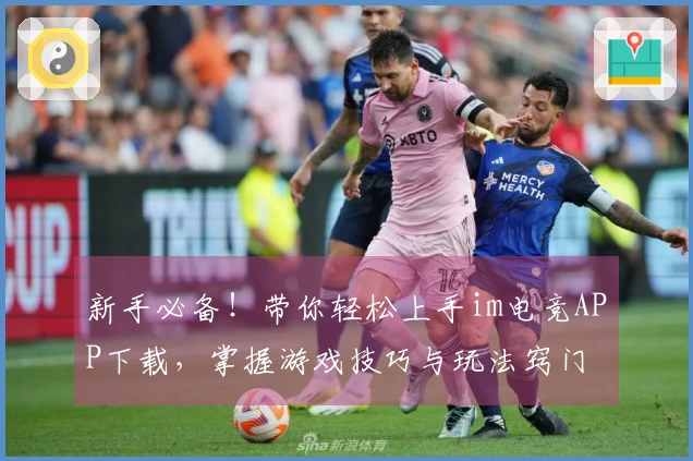 新手必备！带你轻松上手im电竞APP下载，掌握游戏技巧与玩法窍门