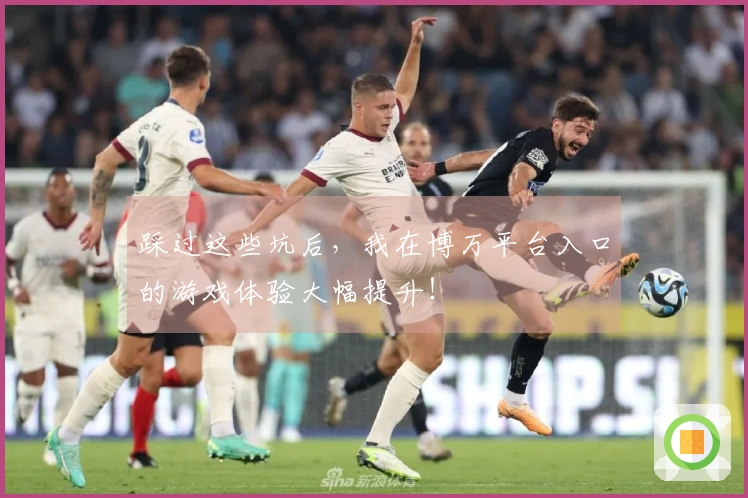 踩过这些坑后，我在博万平台入口的游戏体验大幅提升！