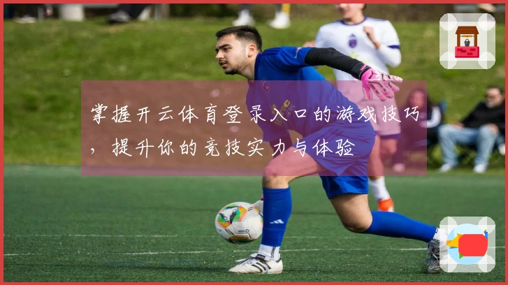 掌握开云体育登录入口的游戏技巧，提升你的竞技实力与体验