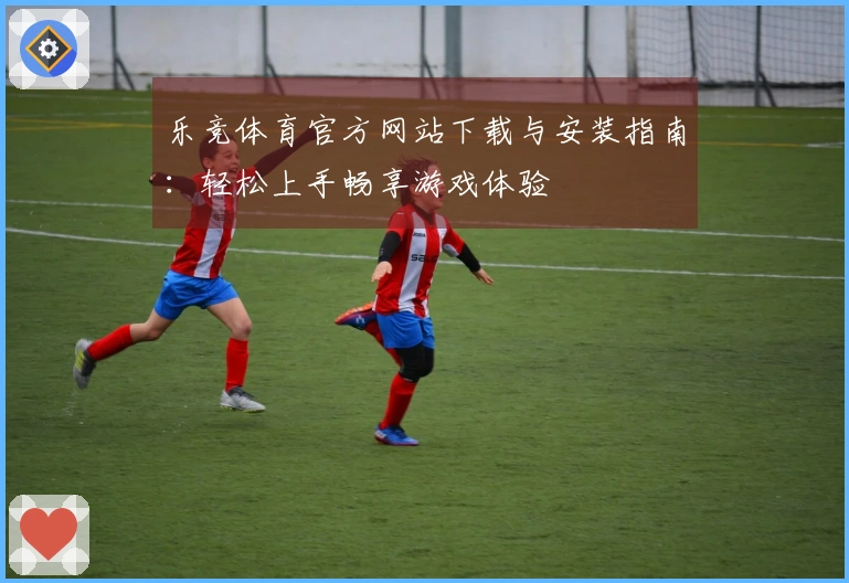 乐竞体育官方网站下载与安装指南：轻松上手畅享游戏体验